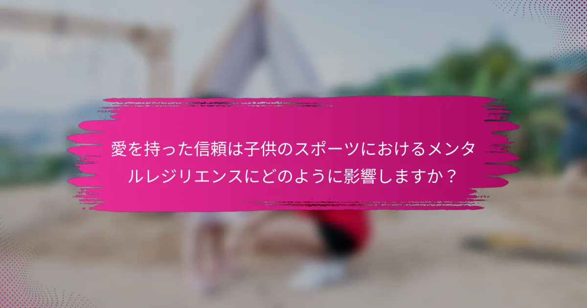 愛を持った信頼は子供のスポーツにおけるメンタルレジリエンスにどのように影響しますか？
