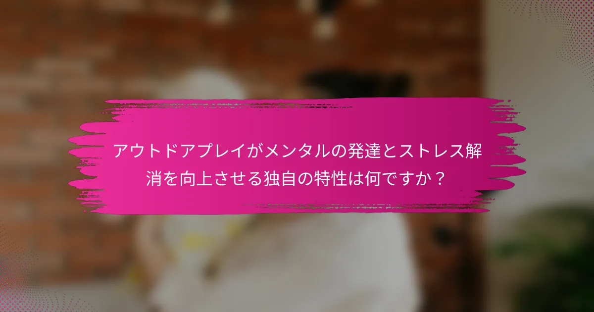 アウトドアプレイがメンタルの発達とストレス解消を向上させる独自の特性は何ですか？
