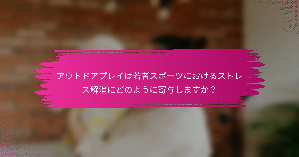 アウトドアプレイは若者スポーツにおけるストレス解消にどのように寄与しますか？