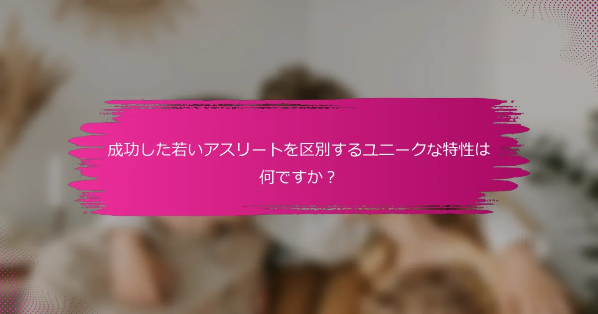 成功した若いアスリートを区別するユニークな特性は何ですか？