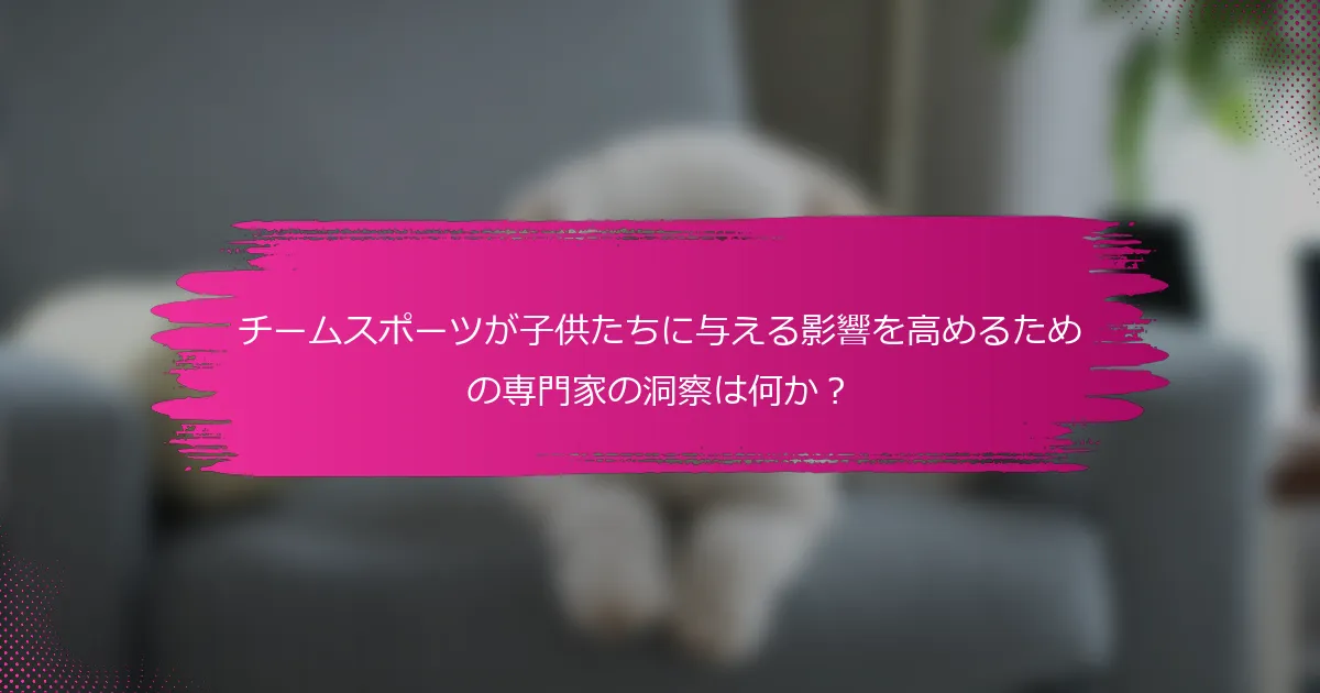 チームスポーツが子供たちに与える影響を高めるための専門家の洞察は何か？