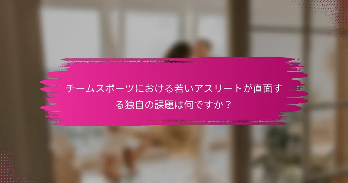 チームスポーツにおける若いアスリートが直面する独自の課題は何ですか？