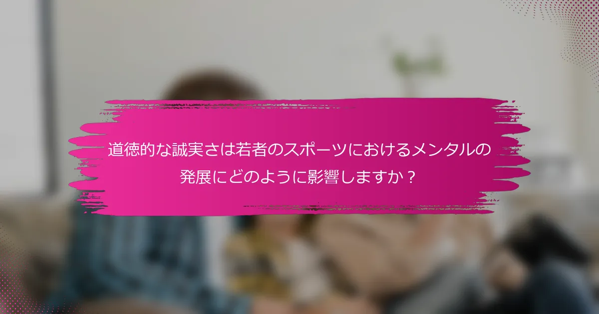 道徳的な誠実さは若者のスポーツにおけるメンタルの発展にどのように影響しますか？