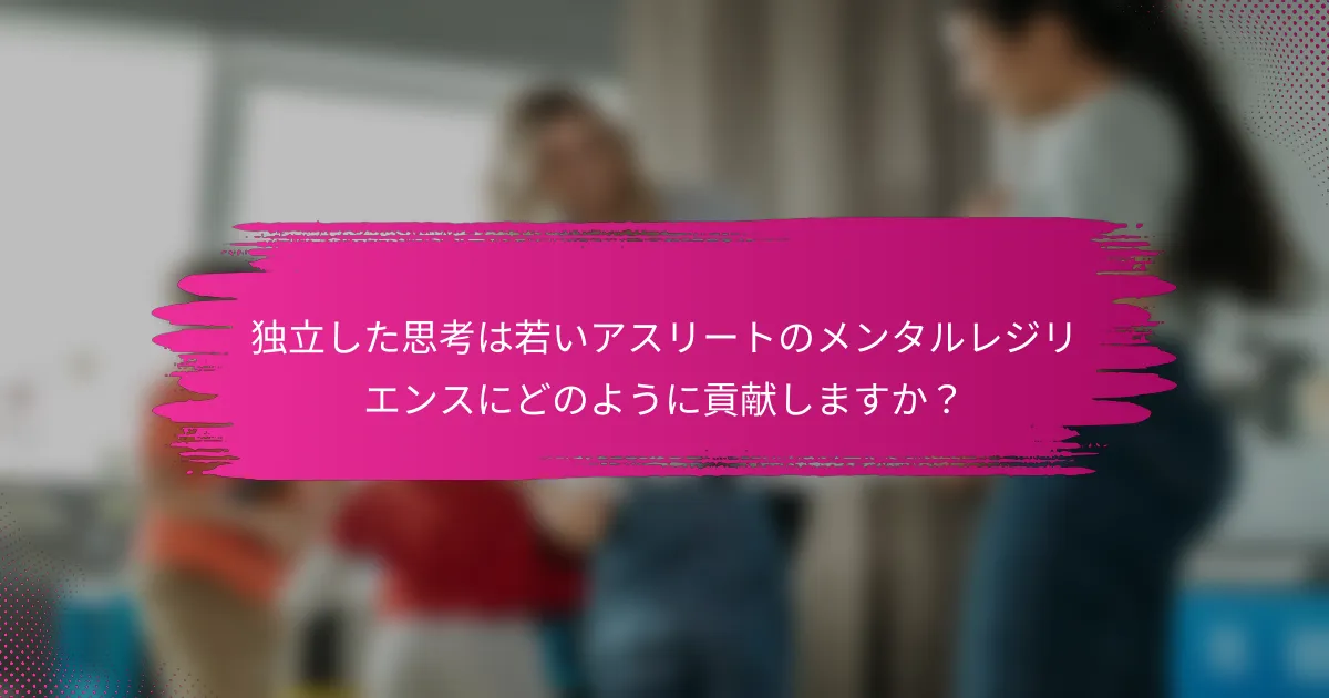 独立した思考は若いアスリートのメンタルレジリエンスにどのように貢献しますか？
