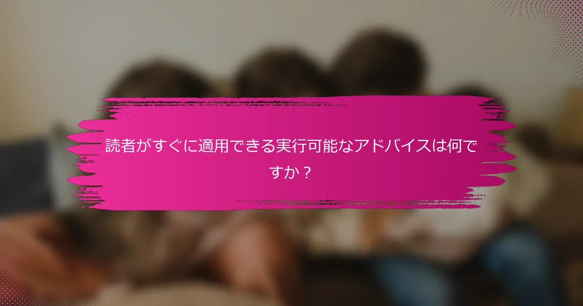 読者がすぐに適用できる実行可能なアドバイスは何ですか？
