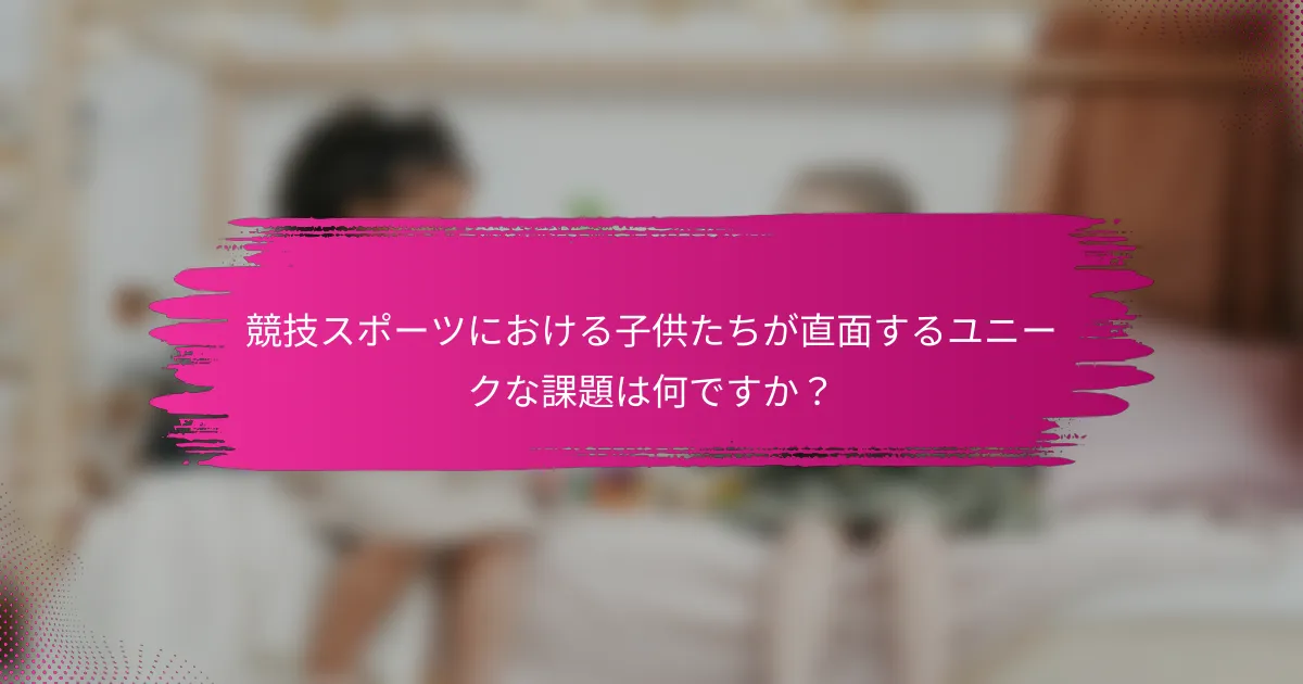 競技スポーツにおける子供たちが直面するユニークな課題は何ですか？