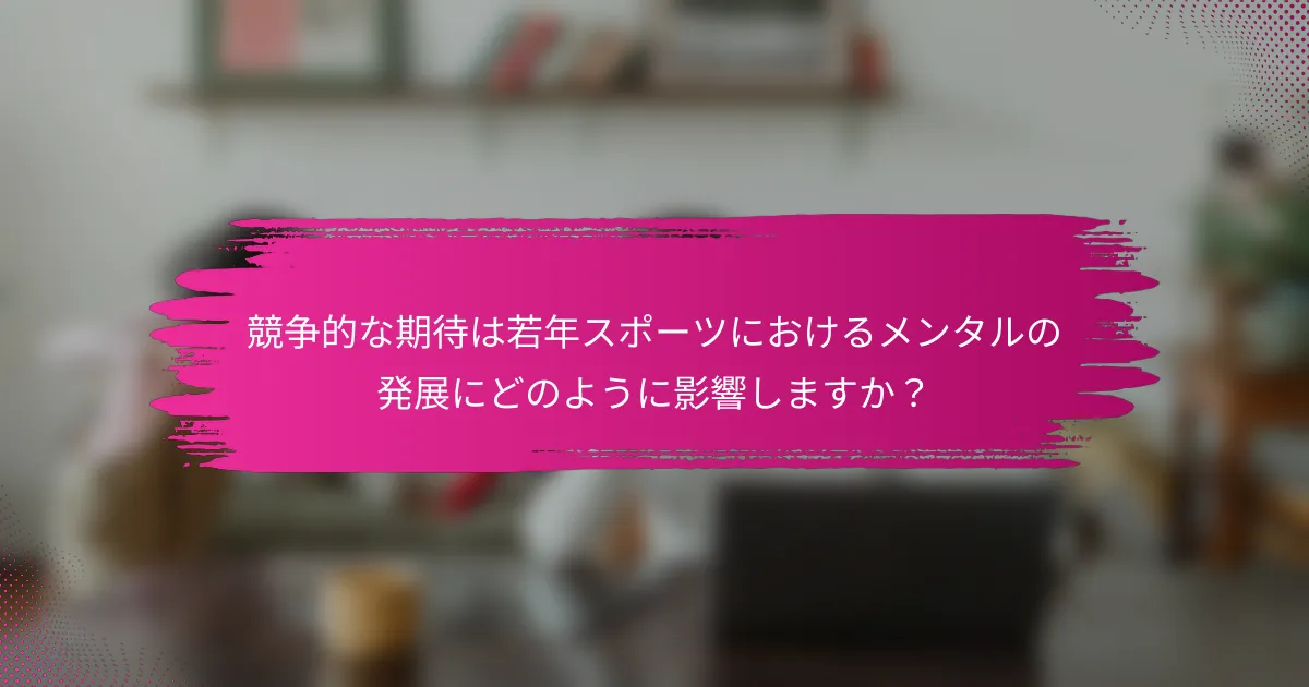 競争的な期待は若年スポーツにおけるメンタルの発展にどのように影響しますか？