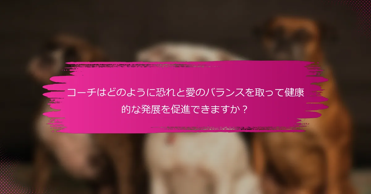 コーチはどのように恐れと愛のバランスを取って健康的な発展を促進できますか?