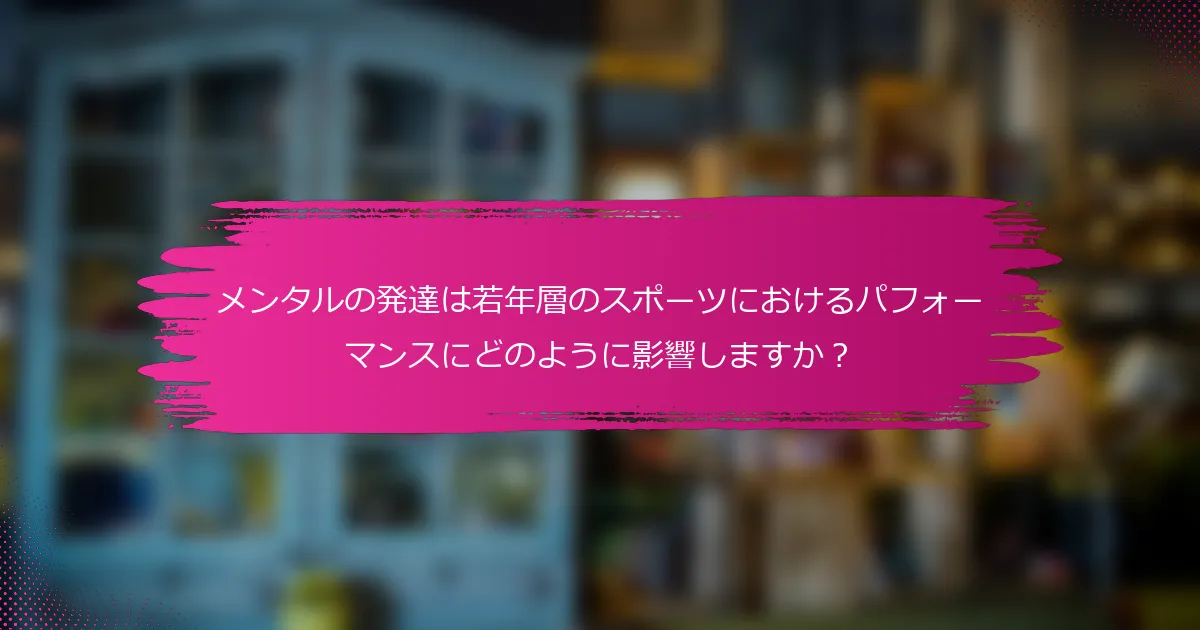 メンタルの発達は若年層のスポーツにおけるパフォーマンスにどのように影響しますか？