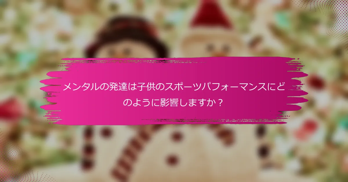 メンタルの発達は子供のスポーツパフォーマンスにどのように影響しますか？