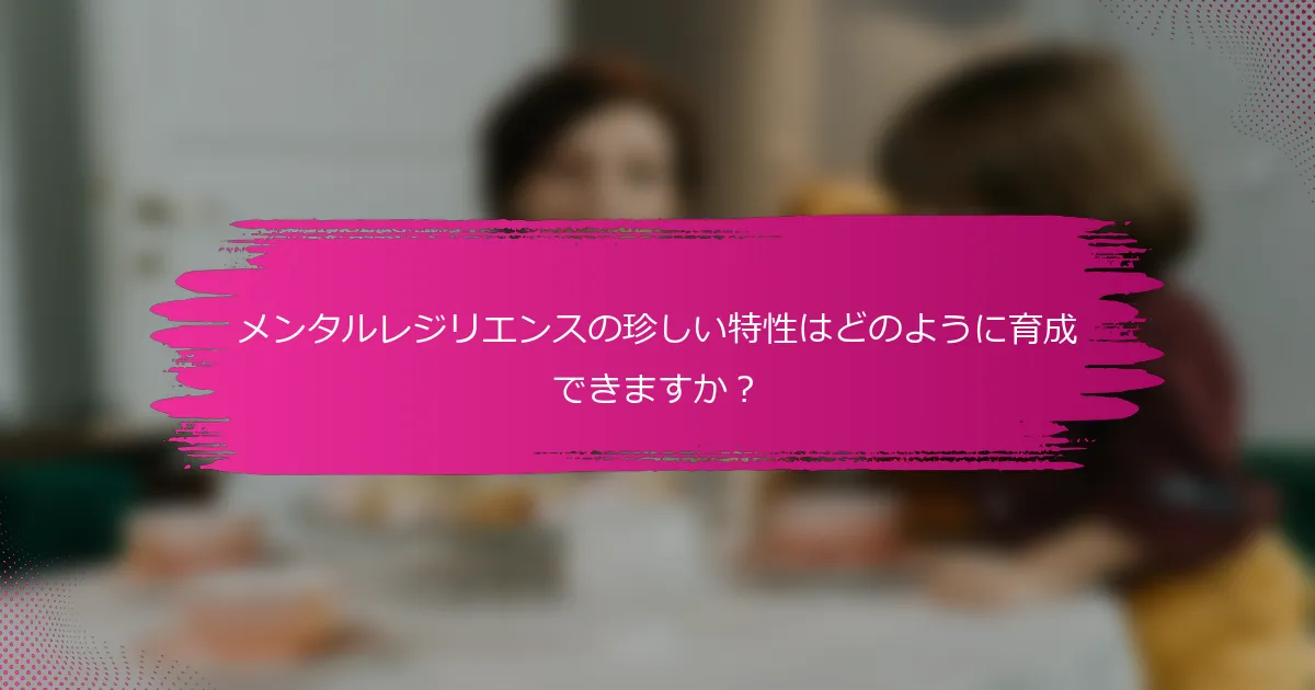 メンタルレジリエンスの珍しい特性はどのように育成できますか？