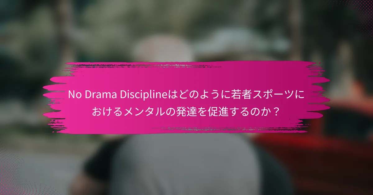 No Drama Disciplineはどのように若者スポーツにおけるメンタルの発達を促進するのか？