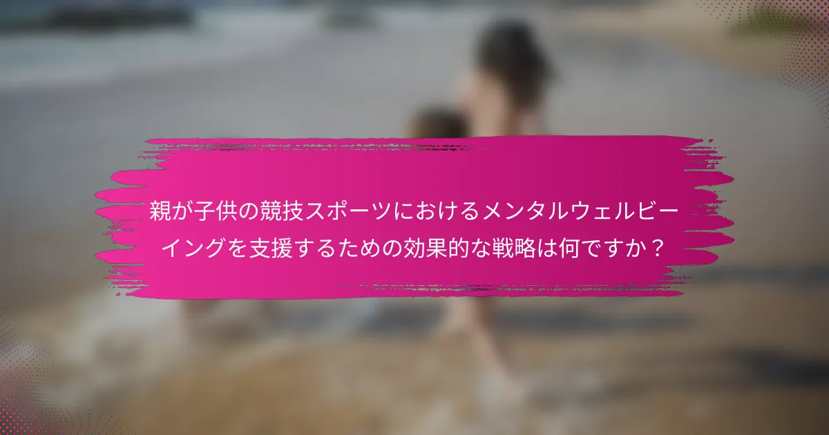 親が子供の競技スポーツにおけるメンタルウェルビーイングを支援するための効果的な戦略は何ですか？