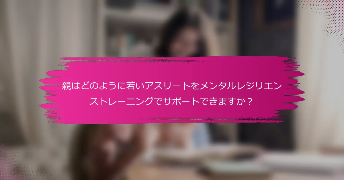 親はどのように若いアスリートをメンタルレジリエンストレーニングでサポートできますか？