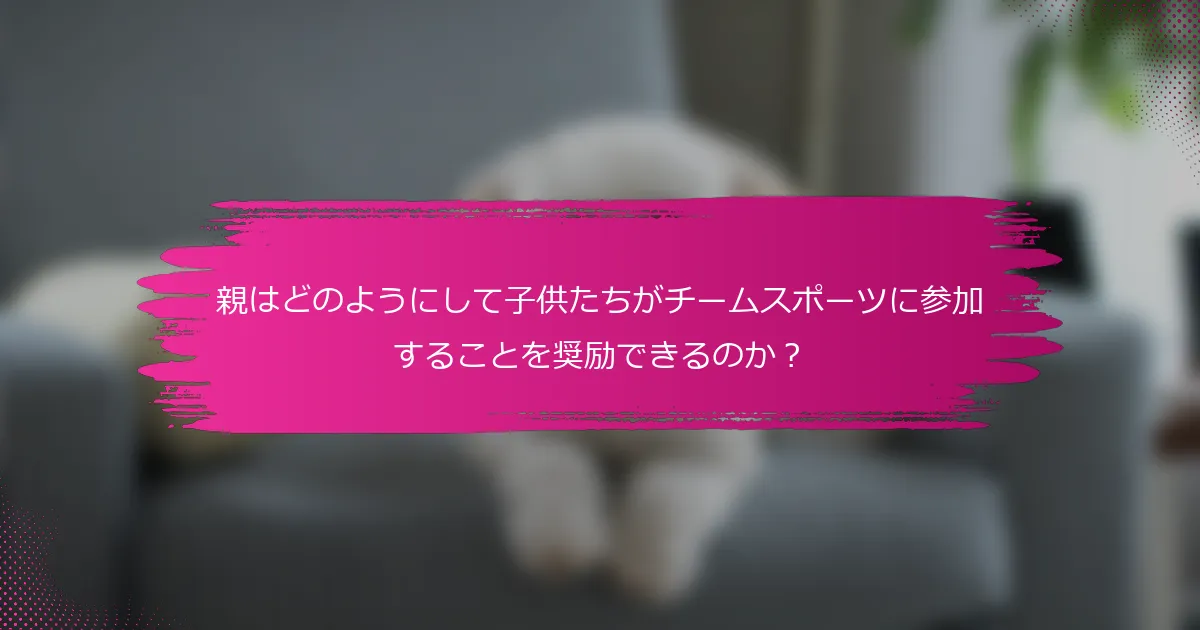 親はどのようにして子供たちがチームスポーツに参加することを奨励できるのか？