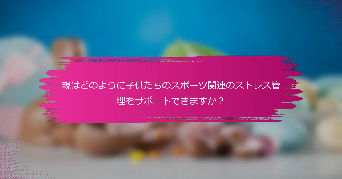 親はどのように子供たちのスポーツ関連のストレス管理をサポートできますか？