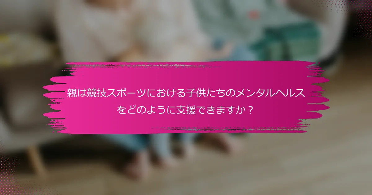 親は競技スポーツにおける子供たちのメンタルヘルスをどのように支援できますか？