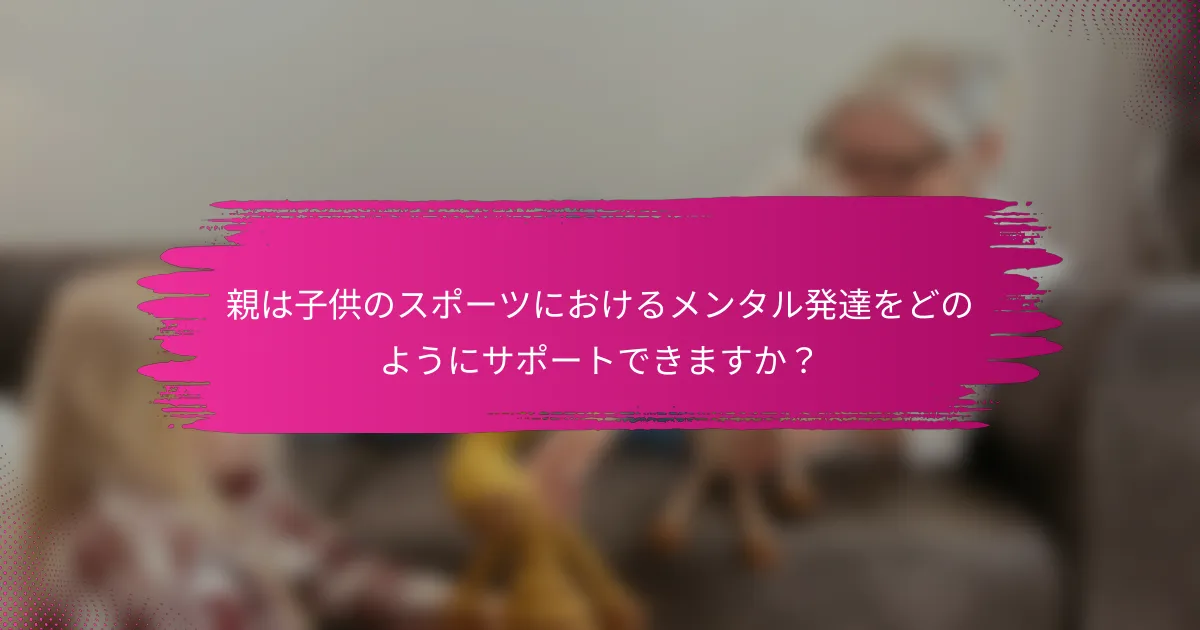 親は子供のスポーツにおけるメンタル発達をどのようにサポートできますか？
