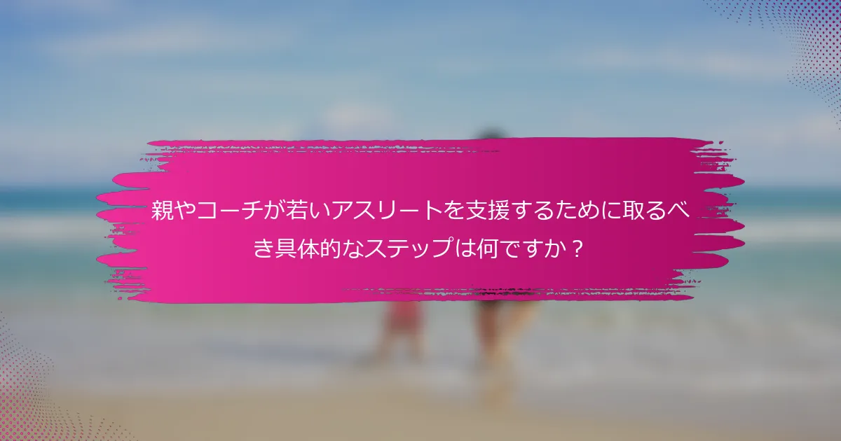 親やコーチが若いアスリートを支援するために取るべき具体的なステップは何ですか？