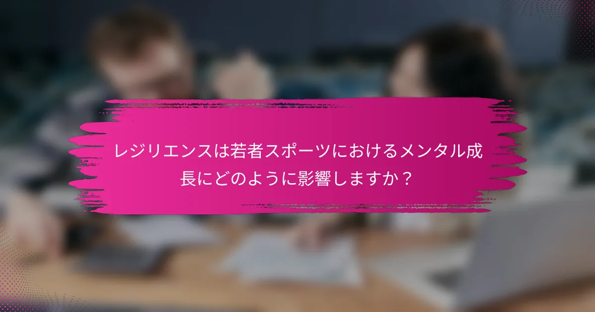 レジリエンスは若者スポーツにおけるメンタル成長にどのように影響しますか？