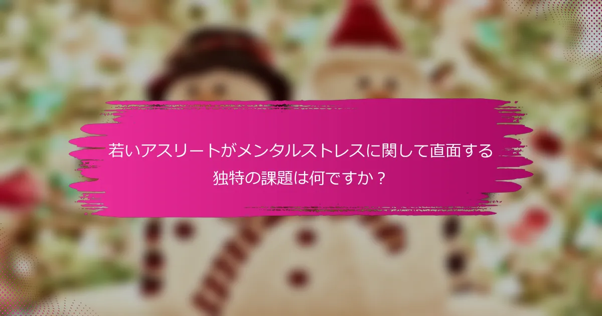 若いアスリートがメンタルストレスに関して直面する独特の課題は何ですか？