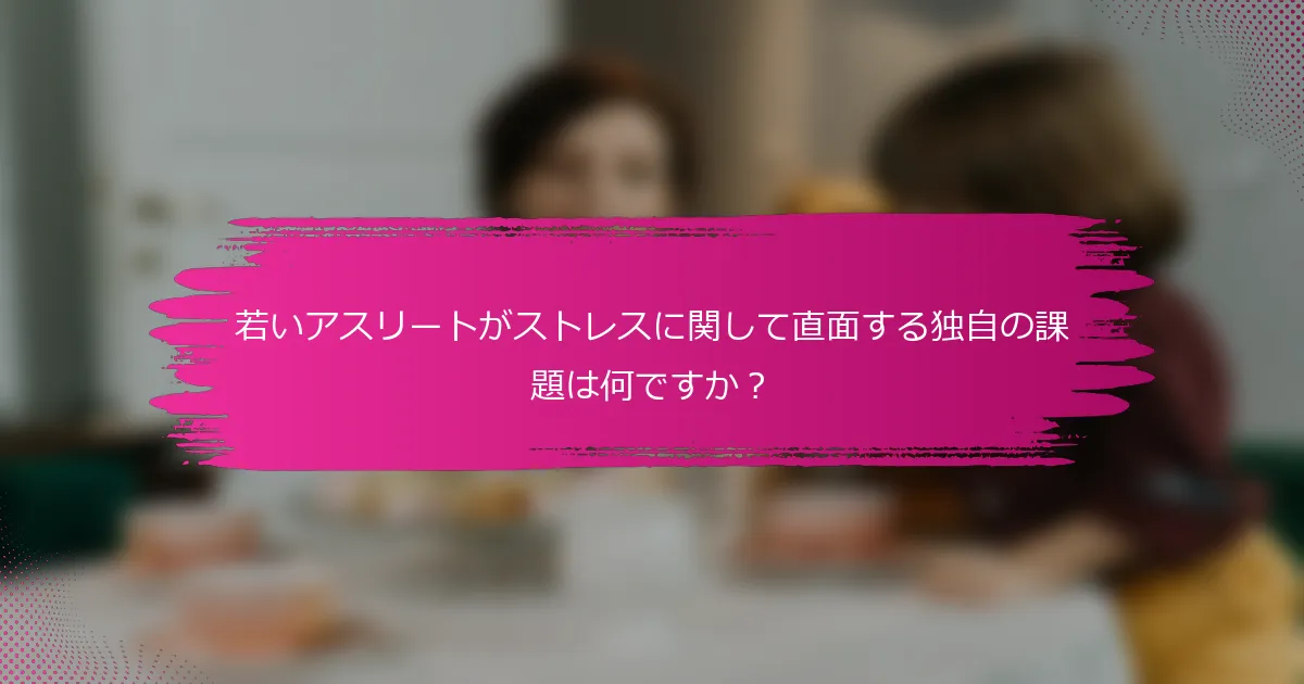 若いアスリートがストレスに関して直面する独自の課題は何ですか？