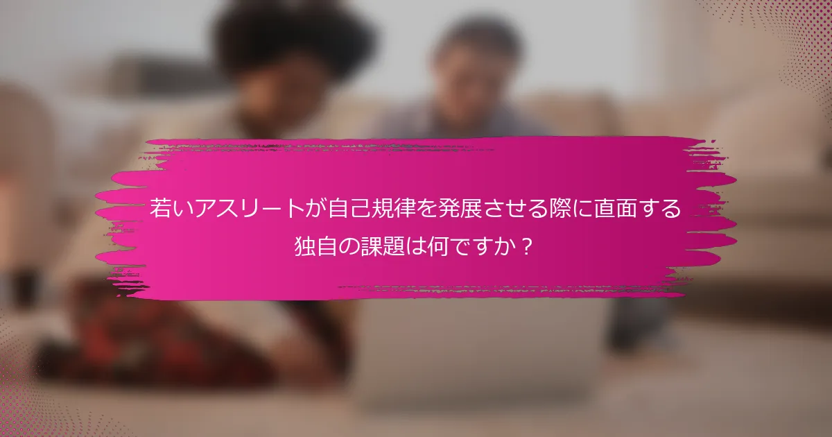 若いアスリートが自己規律を発展させる際に直面する独自の課題は何ですか？
