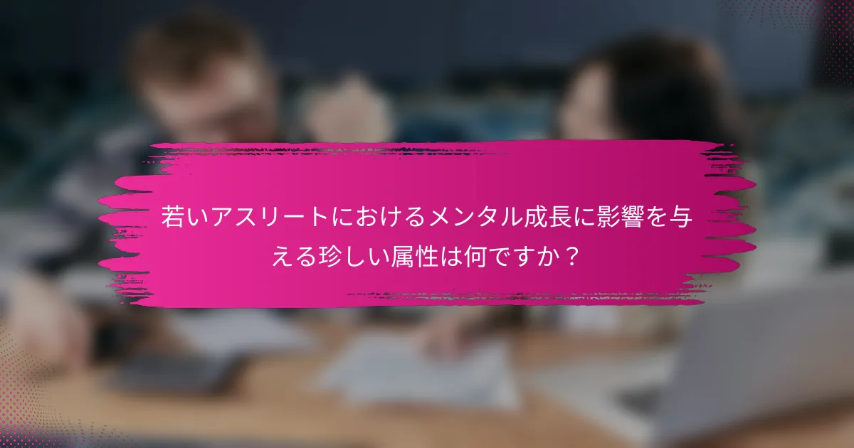 若いアスリートにおけるメンタル成長に影響を与える珍しい属性は何ですか？