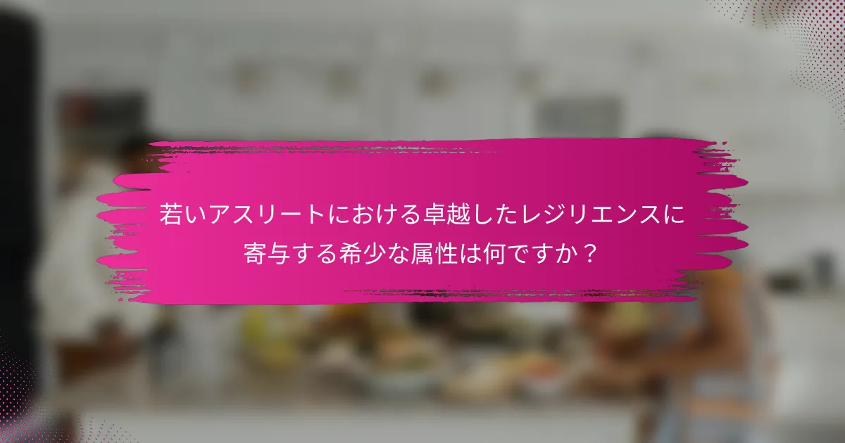 若いアスリートにおける卓越したレジリエンスに寄与する希少な属性は何ですか？