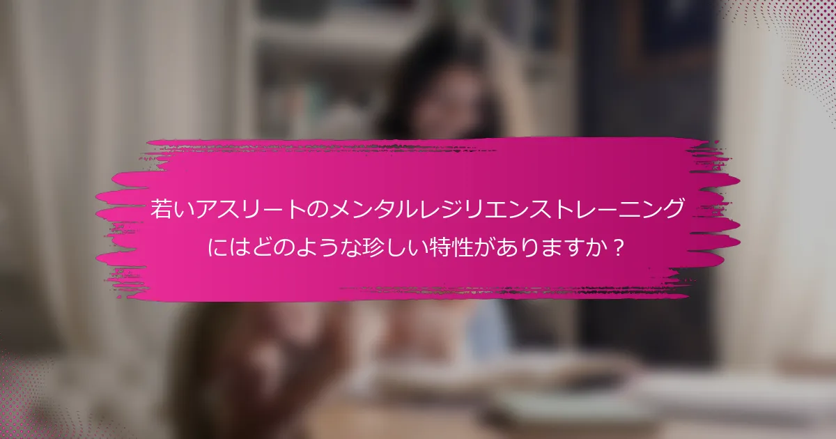 若いアスリートのメンタルレジリエンストレーニングにはどのような珍しい特性がありますか？