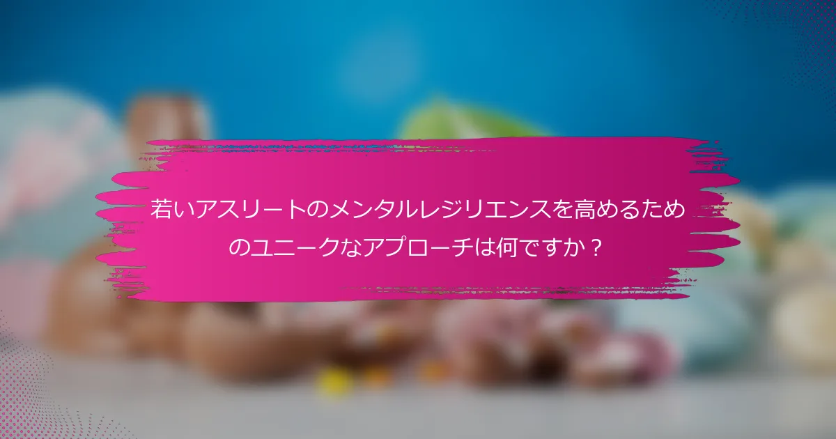 若いアスリートのメンタルレジリエンスを高めるためのユニークなアプローチは何ですか？