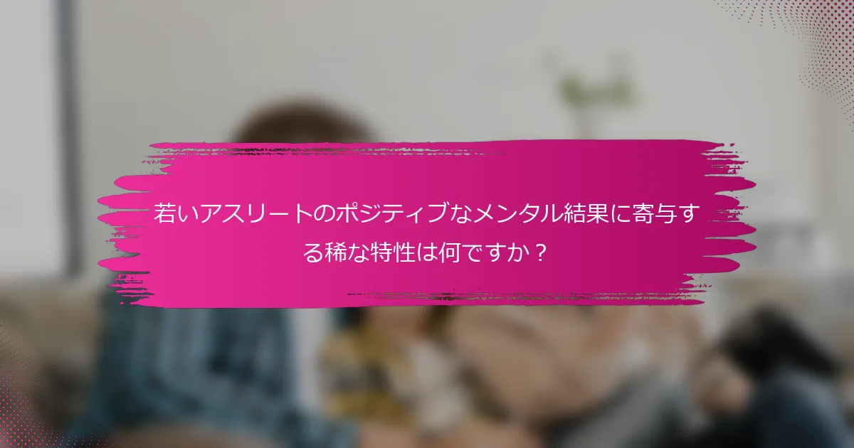 若いアスリートのポジティブなメンタル結果に寄与する稀な特性は何ですか？