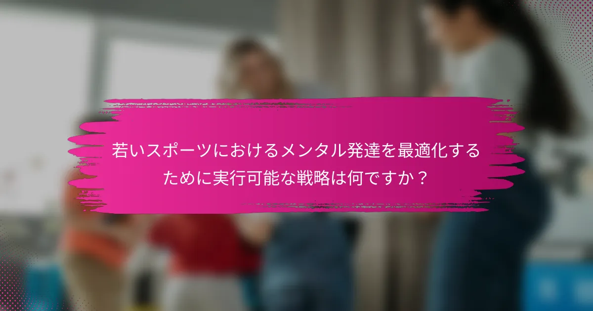 若いスポーツにおけるメンタル発達を最適化するために実行可能な戦略は何ですか？
