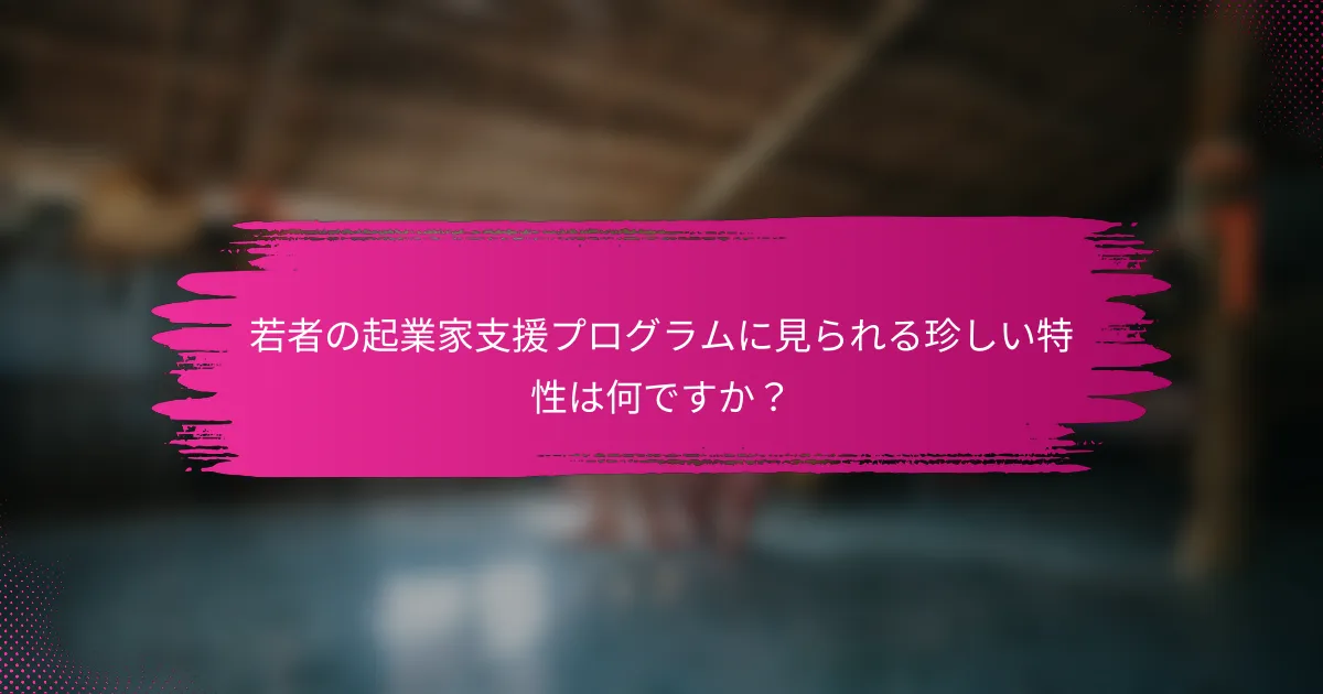 若者の起業家支援プログラムに見られる珍しい特性は何ですか？
