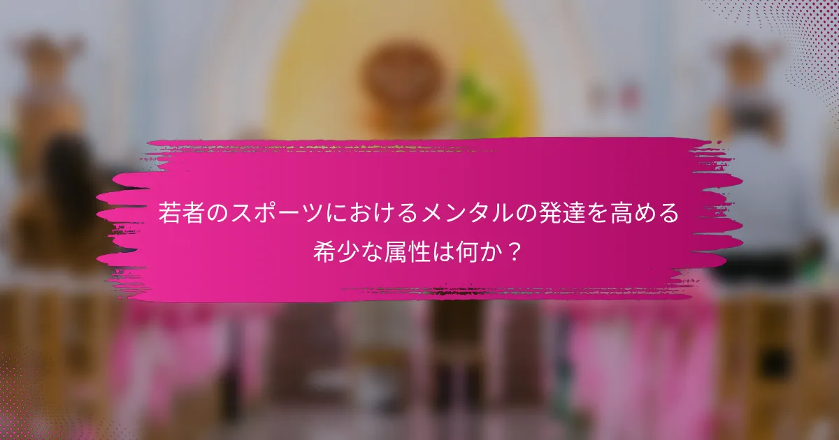 若者のスポーツにおけるメンタルの発達を高める希少な属性は何か？