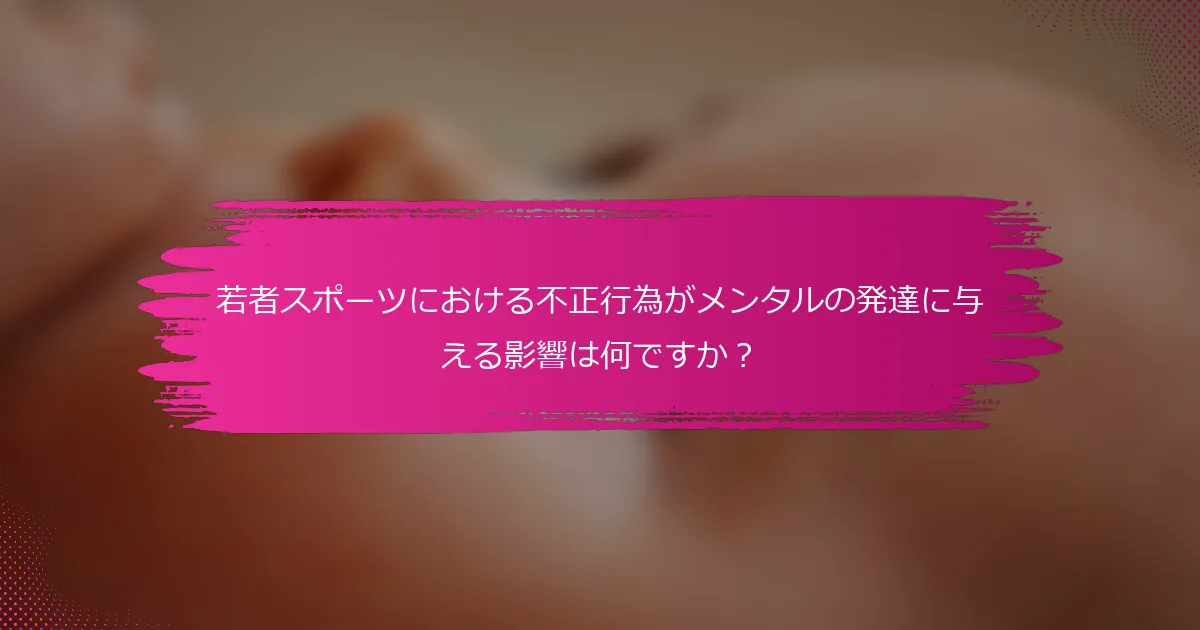 若者スポーツにおける不正行為がメンタルの発達に与える影響は何ですか？