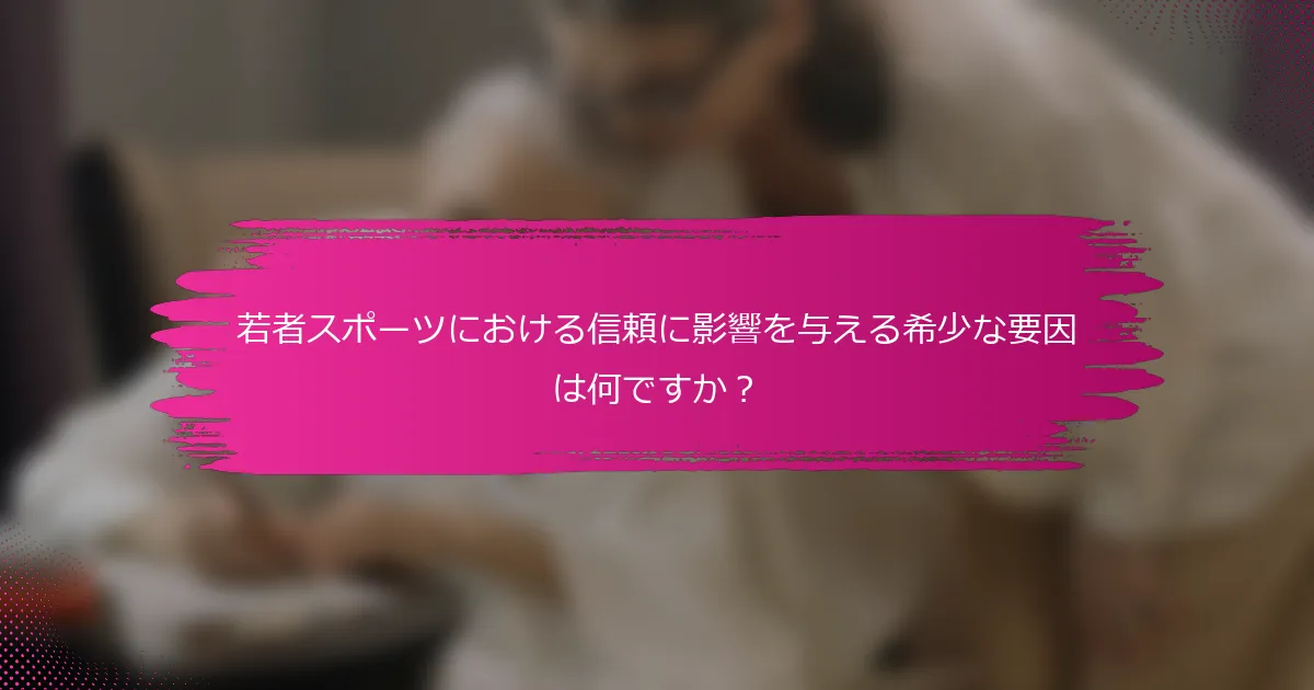 若者スポーツにおける信頼に影響を与える希少な要因は何ですか？