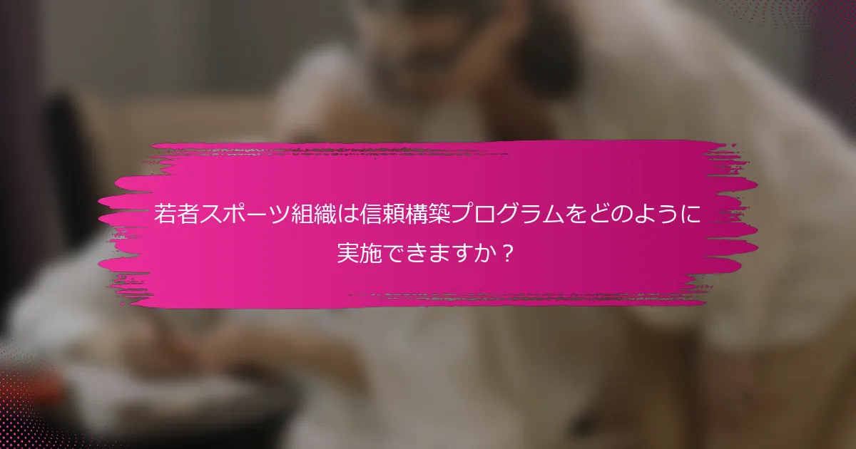 若者スポーツ組織は信頼構築プログラムをどのように実施できますか？