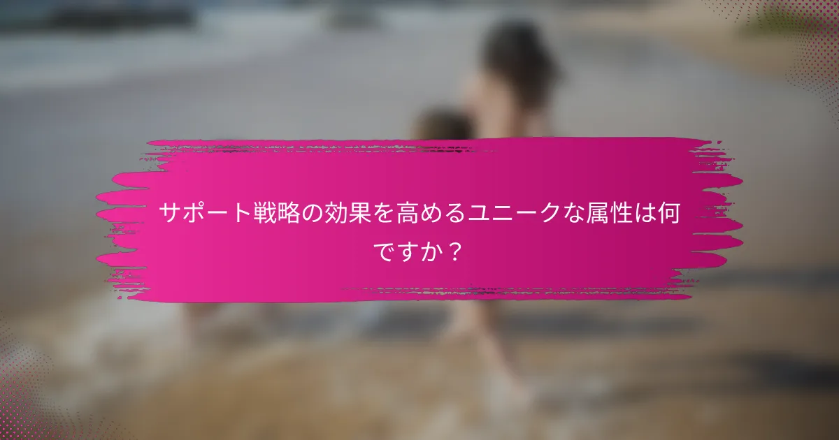 サポート戦略の効果を高めるユニークな属性は何ですか？