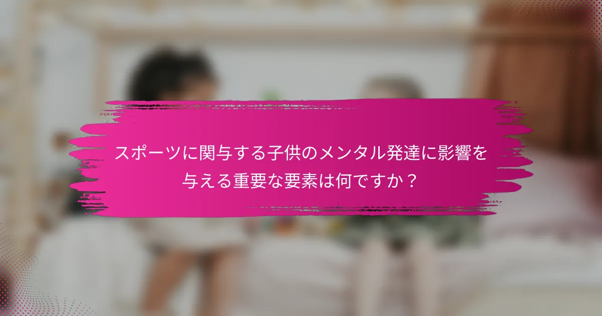 スポーツに関与する子供のメンタル発達に影響を与える重要な要素は何ですか？