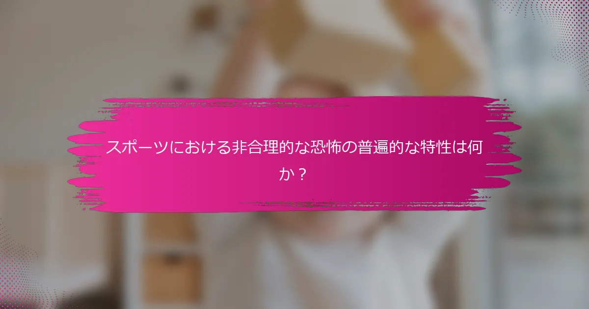 スポーツにおける非合理的な恐怖の普遍的な特性は何か？