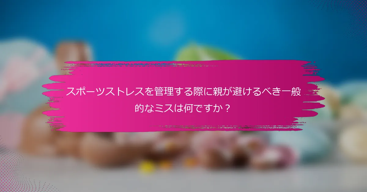 スポーツストレスを管理する際に親が避けるべき一般的なミスは何ですか？