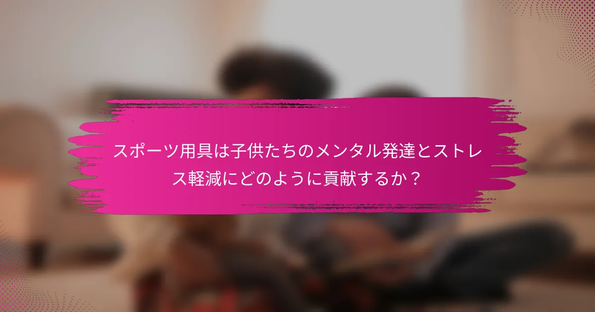 スポーツ用具は子供たちのメンタル発達とストレス軽減にどのように貢献するか？
