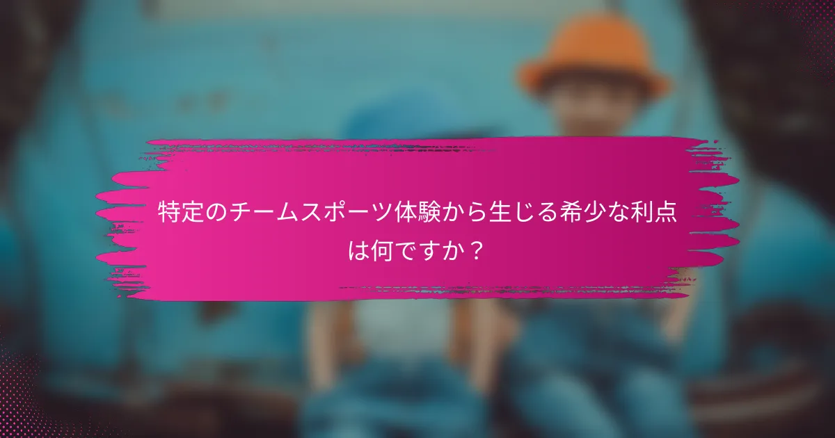 特定のチームスポーツ体験から生じる希少な利点は何ですか？