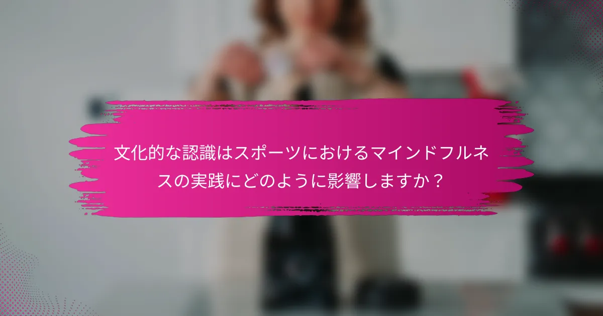 文化的な認識はスポーツにおけるマインドフルネスの実践にどのように影響しますか？