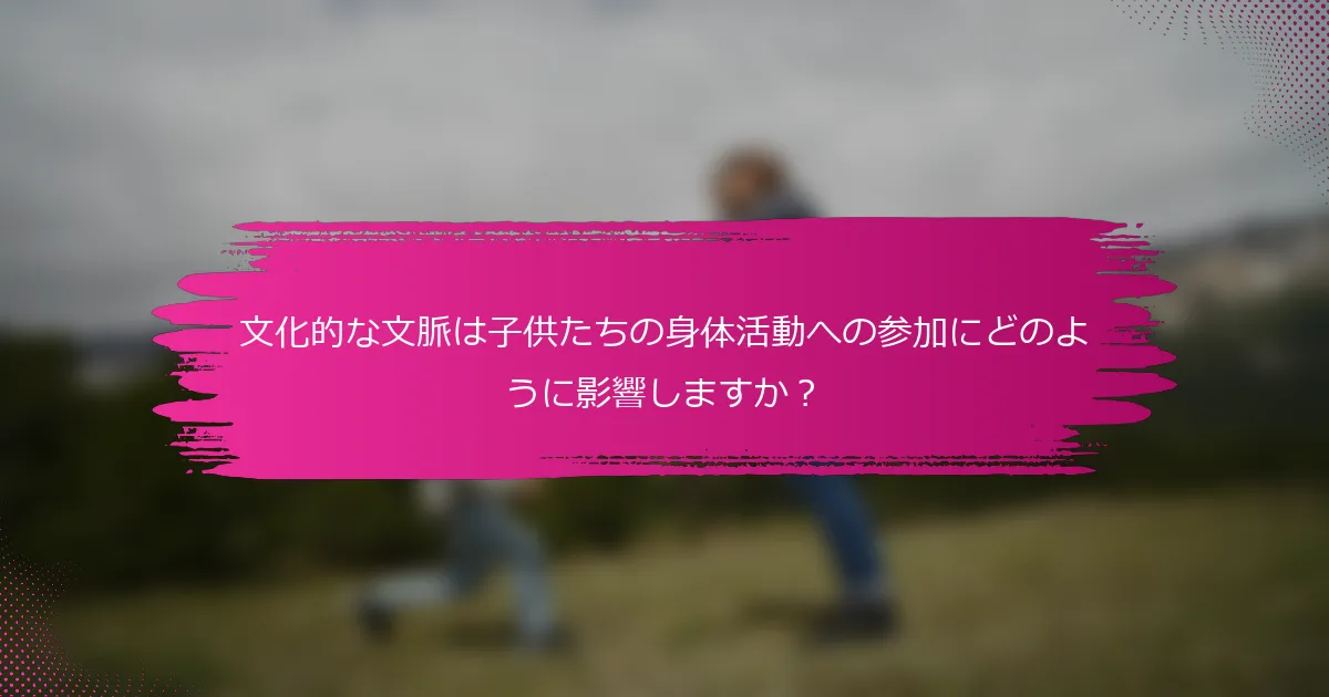 文化的な文脈は子供たちの身体活動への参加にどのように影響しますか？