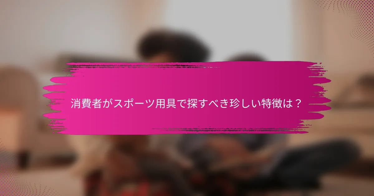 消費者がスポーツ用具で探すべき珍しい特徴は？