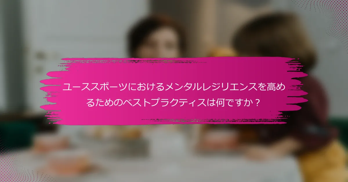 ユーススポーツにおけるメンタルレジリエンスを高めるためのベストプラクティスは何ですか？