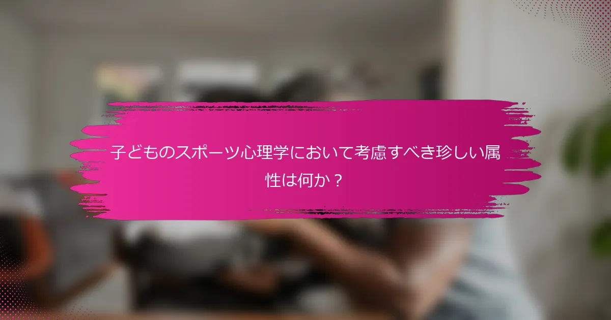 子どものスポーツ心理学において考慮すべき珍しい属性は何か？