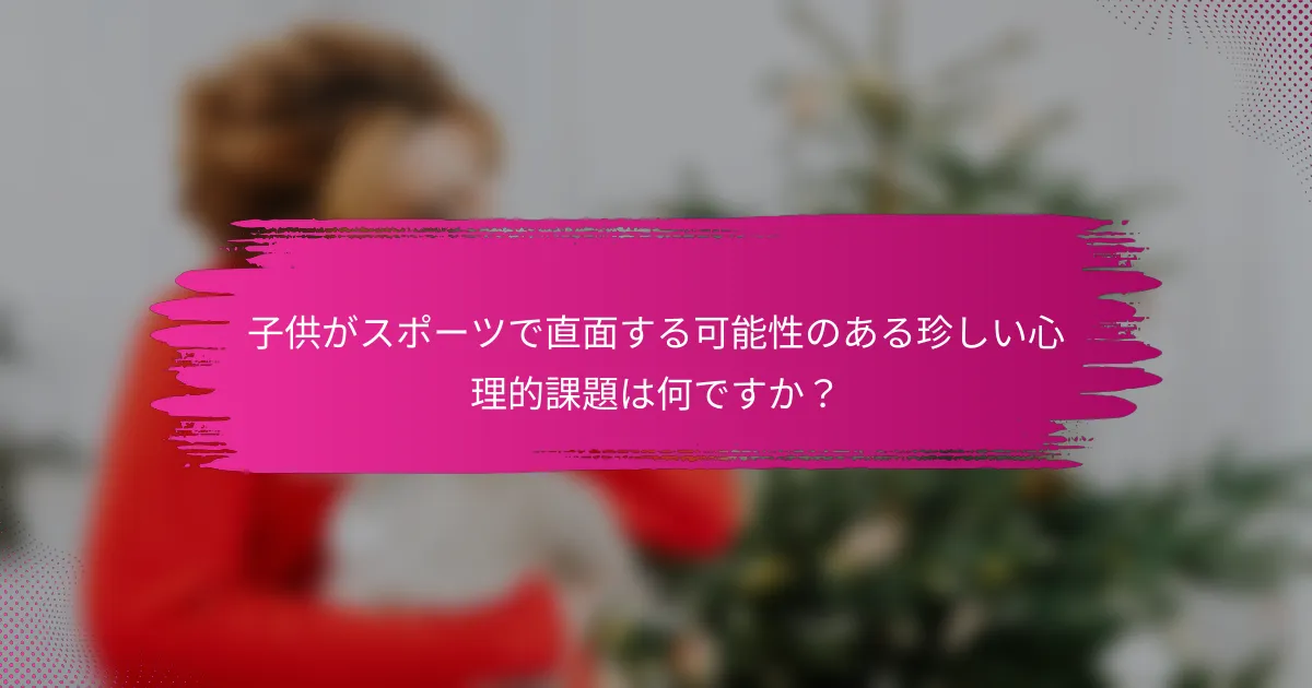 子供がスポーツで直面する可能性のある珍しい心理的課題は何ですか？